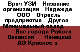 Врач УЗИ › Название организации ­ Надежда, ООО › Отрасль предприятия ­ Другое › Минимальный оклад ­ 70 000 - Все города Работа » Вакансии   . Ненецкий АО,Красное п.